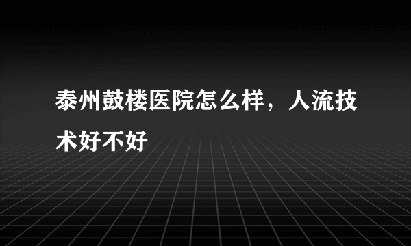 泰州鼓楼医院怎么样，人流技术好不好