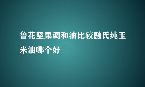 鲁花坚果调和油比较融氏纯玉米油哪个好