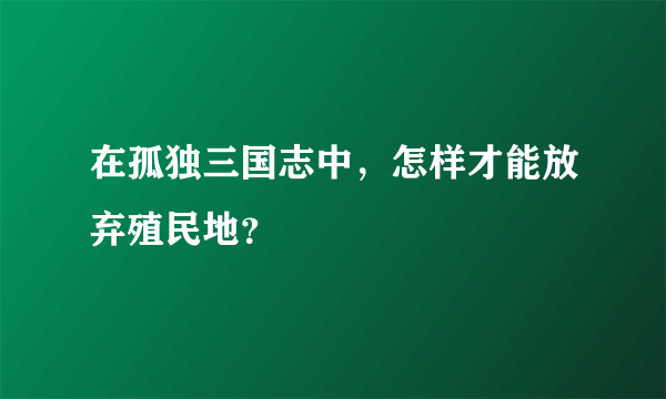 在孤独三国志中，怎样才能放弃殖民地？