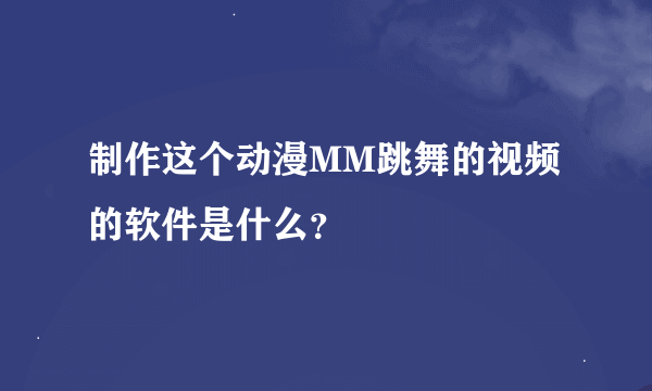 制作这个动漫MM跳舞的视频的软件是什么？