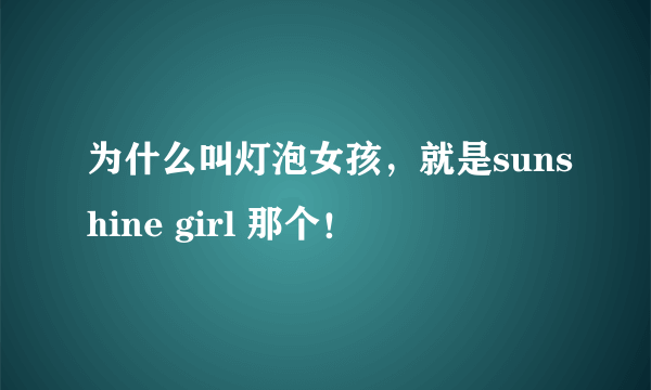 为什么叫灯泡女孩，就是sunshine girl 那个！