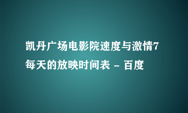 凯丹广场电影院速度与激情7每天的放映时间表 - 百度