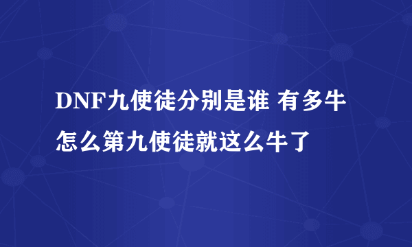 DNF九使徒分别是谁 有多牛 怎么第九使徒就这么牛了