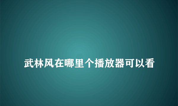 
武林风在哪里个播放器可以看

