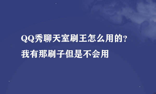 QQ秀聊天室刷王怎么用的？我有那刷子但是不会用