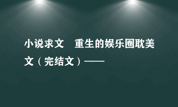 小说求文 重生的娱乐圈耽美文（完结文）——