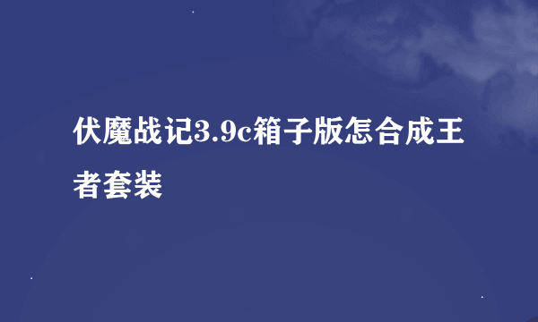 伏魔战记3.9c箱子版怎合成王者套装