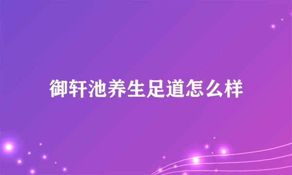 御轩池养生足道怎么样