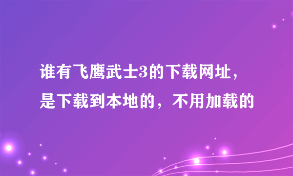 谁有飞鹰武士3的下载网址，是下载到本地的，不用加载的