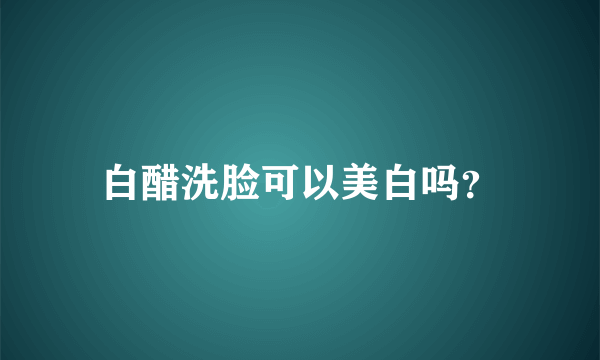 白醋洗脸可以美白吗？