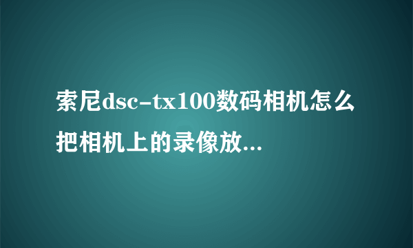 索尼dsc-tx100数码相机怎么把相机上的录像放到电脑上播放