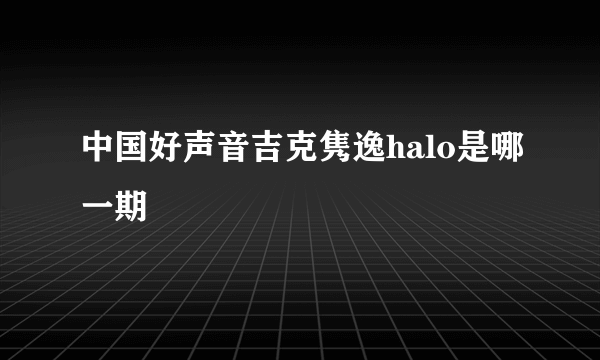 中国好声音吉克隽逸halo是哪一期