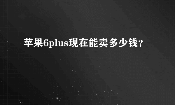 苹果6plus现在能卖多少钱？