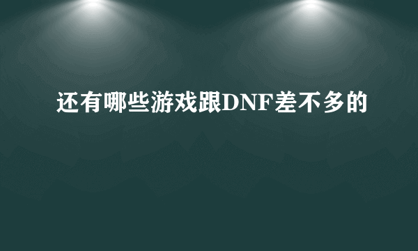 还有哪些游戏跟DNF差不多的