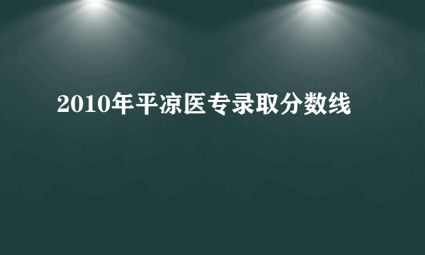 2010年平凉医专录取分数线