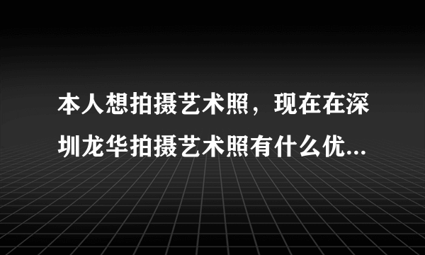 本人想拍摄艺术照，现在在深圳龙华拍摄艺术照有什么优惠活动没有啊？