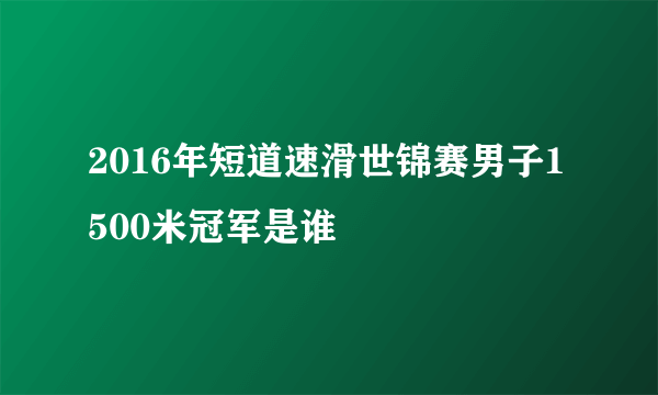 2016年短道速滑世锦赛男子1500米冠军是谁