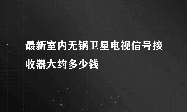 最新室内无锅卫星电视信号接收器大约多少钱