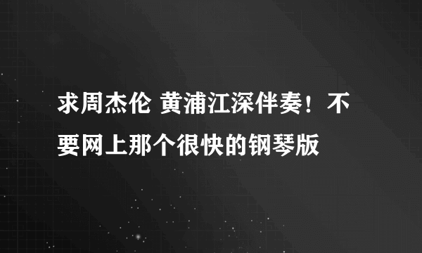 求周杰伦 黄浦江深伴奏！不要网上那个很快的钢琴版