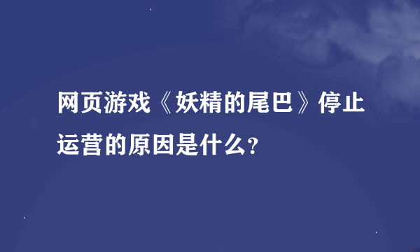 网页游戏《妖精的尾巴》停止运营的原因是什么？