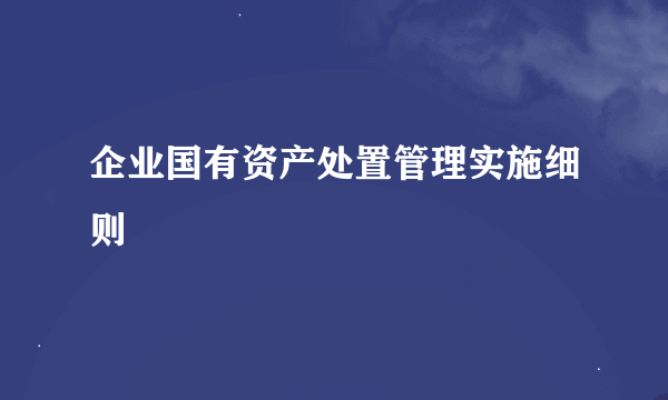 企业国有资产处置管理实施细则