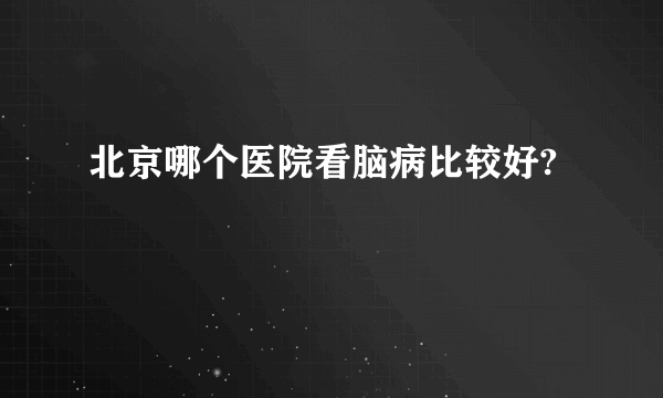 北京哪个医院看脑病比较好?