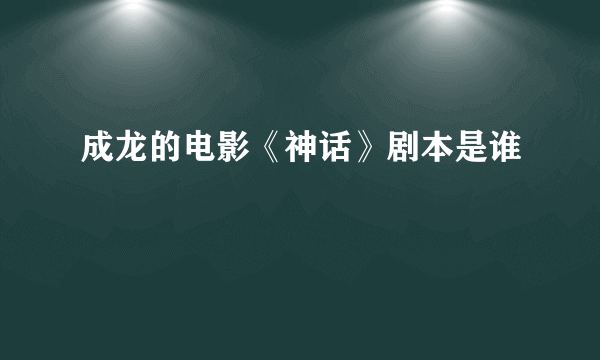 成龙的电影《神话》剧本是谁