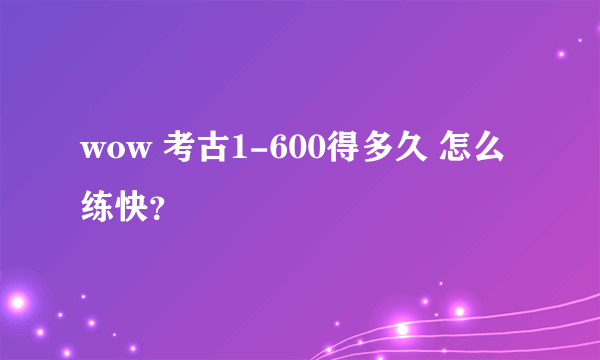 wow 考古1-600得多久 怎么练快？