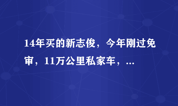 14年买的新志俊，今年刚过免审，11万公里私家车，能买多少？