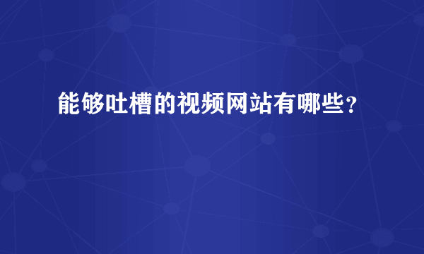 能够吐槽的视频网站有哪些？