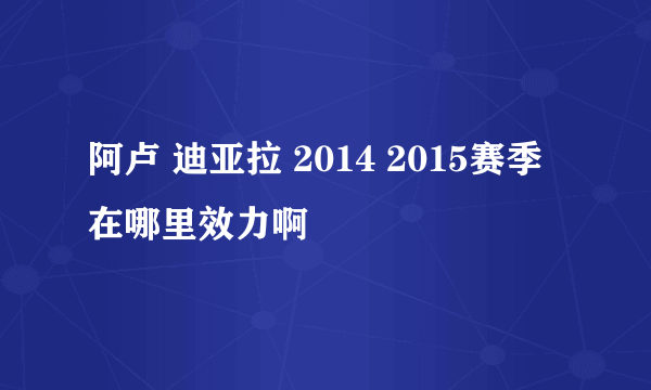 阿卢 迪亚拉 2014 2015赛季在哪里效力啊