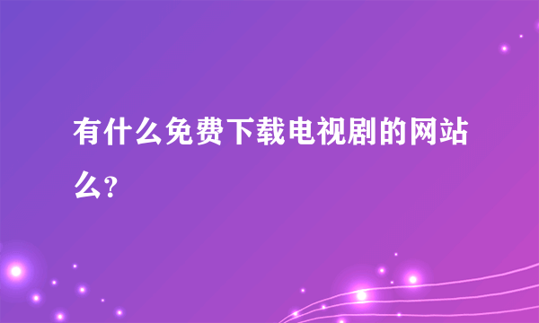 有什么免费下载电视剧的网站么？