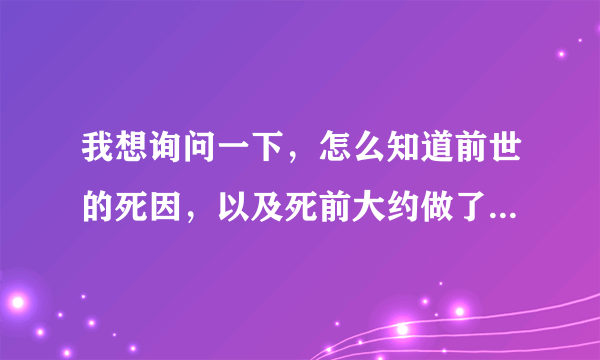 我想询问一下，怎么知道前世的死因，以及死前大约做了什么？或者是说我前世有没有做过什么错事？