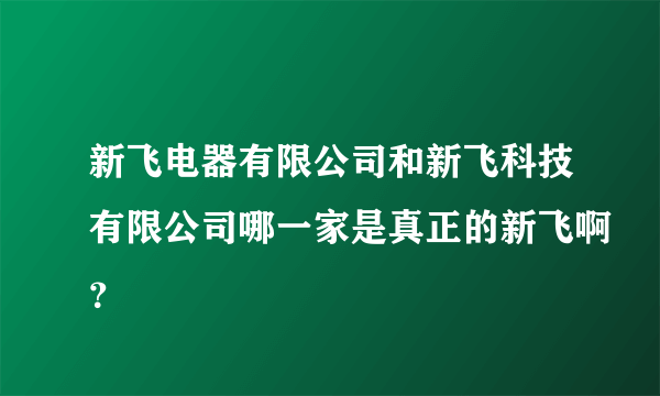 新飞电器有限公司和新飞科技有限公司哪一家是真正的新飞啊？