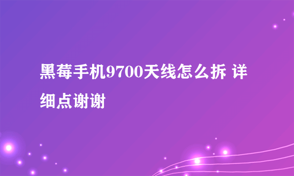 黑莓手机9700天线怎么拆 详细点谢谢