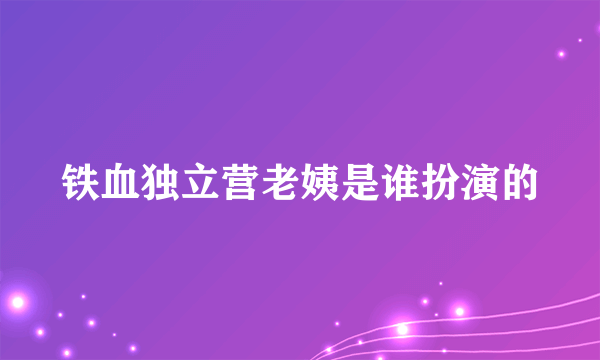 铁血独立营老姨是谁扮演的