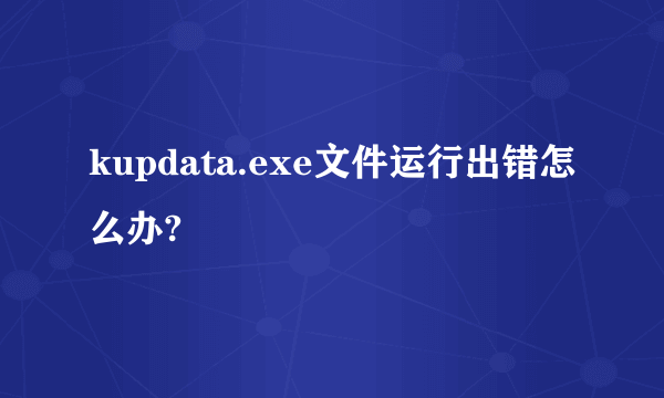 kupdata.exe文件运行出错怎么办?