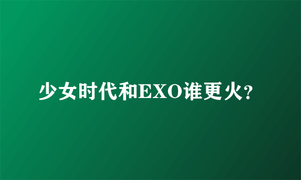 少女时代和EXO谁更火？