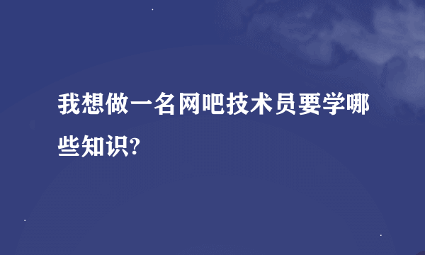 我想做一名网吧技术员要学哪些知识?