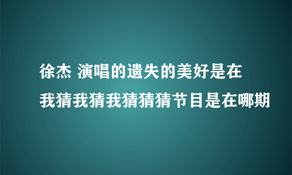 徐杰 演唱的遗失的美好是在我猜我猜我猜猜猜节目是在哪期