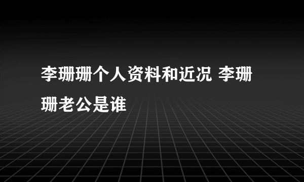 李珊珊个人资料和近况 李珊珊老公是谁