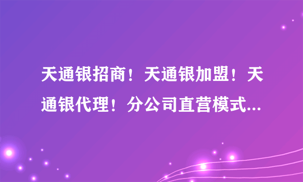 天通银招商！天通银加盟！天通银代理！分公司直营模式，收益比代理高3-5倍，实力不够自有资金300万下勿扰