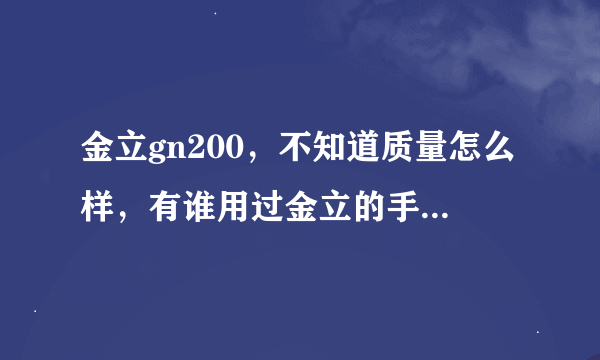 金立gn200，不知道质量怎么样，有谁用过金立的手机，或者也在用这款手机，点一下，谢谢！