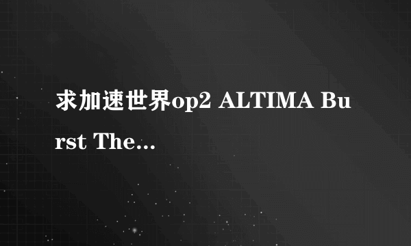 求加速世界op2 ALTIMA Burst The Gravity的歌词带假名