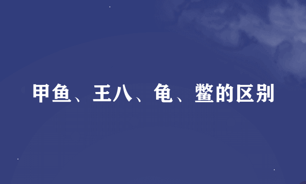 甲鱼、王八、龟、鳖的区别