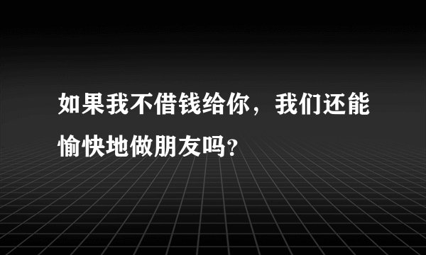 如果我不借钱给你，我们还能愉快地做朋友吗？