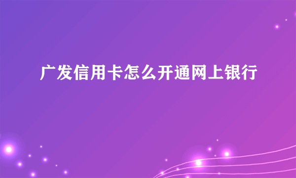 广发信用卡怎么开通网上银行