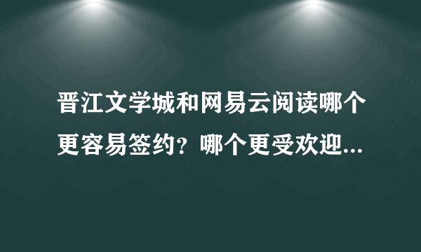 晋江文学城和网易云阅读哪个更容易签约？哪个更受欢迎？哪个的收入更高一些？