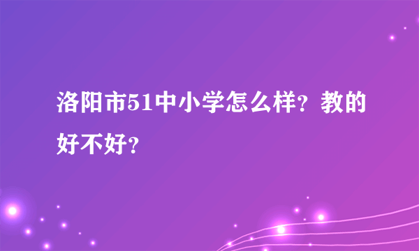 洛阳市51中小学怎么样？教的好不好？