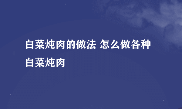 白菜炖肉的做法 怎么做各种白菜炖肉